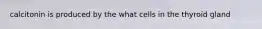 calcitonin is produced by the what cells in the thyroid gland