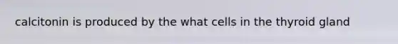 calcitonin is produced by the what cells in the thyroid gland
