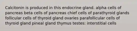 Calcitonin is produced in this endocrine gland. alpha cells of pancreas beta cells of pancreas chief cells of parathyroid glands follicular cells of thyroid gland ovaries parafollicular cells of thyroid gland pineal gland thymus testes: interstitial cells