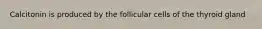 Calcitonin is produced by the follicular cells of the thyroid gland