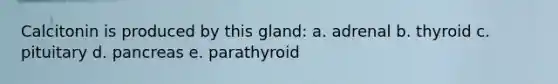 Calcitonin is produced by this gland: a. adrenal b. thyroid c. pituitary d. pancreas e. parathyroid