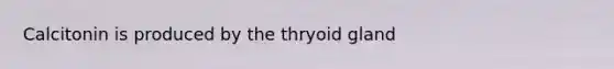 Calcitonin is produced by the thryoid gland