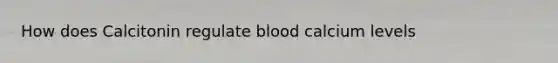 How does Calcitonin regulate blood calcium levels