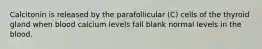 Calcitonin is released by the parafollicular (C) cells of the thyroid gland when blood calcium levels fall blank normal levels in the blood.