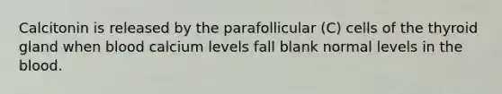 Calcitonin is released by the parafollicular (C) cells of the thyroid gland when blood calcium levels fall blank normal levels in the blood.