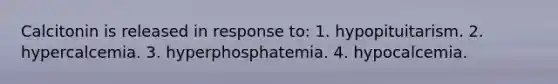 Calcitonin is released in response to: 1. hypopituitarism. 2. hypercalcemia. 3. hyperphosphatemia. 4. hypocalcemia.