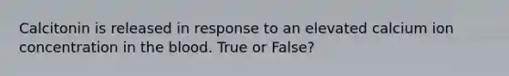 Calcitonin is released in response to an elevated calcium ion concentration in the blood. True or False?