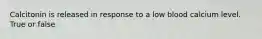 Calcitonin is released in response to a low blood calcium level. True or false