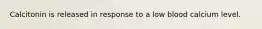 Calcitonin is released in response to a low blood calcium level.