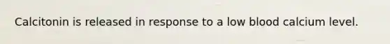 Calcitonin is released in response to a low blood calcium level.