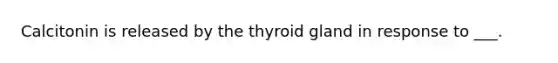 Calcitonin is released by the thyroid gland in response to ___.