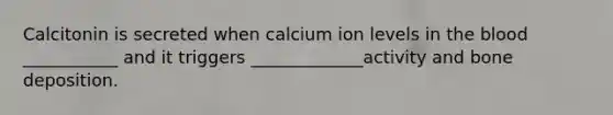 Calcitonin is secreted when calcium ion levels in the blood ___________ and it triggers _____________activity and bone deposition.