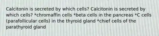 Calcitonin is secreted by which cells? Calcitonin is secreted by which cells? *chromaffin cells *beta cells in the pancreas *C cells (parafollicular cells) in the thyroid gland *chief cells of the parathyroid gland