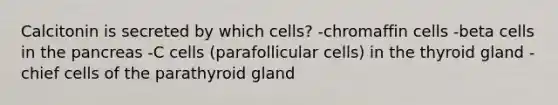 Calcitonin is secreted by which cells? -chromaffin cells -beta cells in the pancreas -C cells (parafollicular cells) in the thyroid gland -chief cells of the parathyroid gland