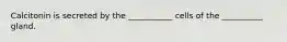 Calcitonin is secreted by the ___________ cells of the __________ gland.