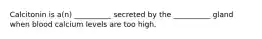 Calcitonin is a(n) __________ secreted by the __________ gland when blood calcium levels are too high.