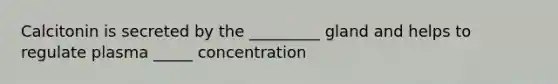 Calcitonin is secreted by the _________ gland and helps to regulate plasma _____ concentration