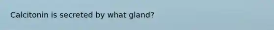 Calcitonin is secreted by what gland?