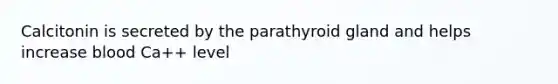 Calcitonin is secreted by the parathyroid gland and helps increase blood Ca++ level