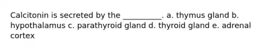 Calcitonin is secreted by the __________. a. thymus gland b. hypothalamus c. parathyroid gland d. thyroid gland e. adrenal cortex