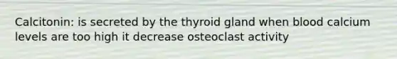 Calcitonin: is secreted by the thyroid gland when blood calcium levels are too high it decrease osteoclast activity