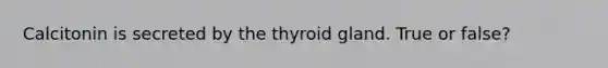 Calcitonin is secreted by the thyroid gland. True or false?