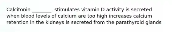 Calcitonin ________. stimulates vitamin D activity is secreted when blood levels of calcium are too high increases calcium retention in the kidneys is secreted from the parathyroid glands