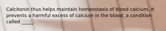 Calcitonin thus helps maintain homeostasis of blood calcium. It prevents a harmful excess of calcium in the blood, a condition called _____.