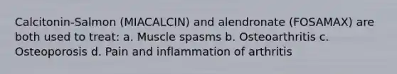 Calcitonin-Salmon (MIACALCIN) and alendronate (FOSAMAX) are both used to treat: a. Muscle spasms b. Osteoarthritis c. Osteoporosis d. Pain and inflammation of arthritis