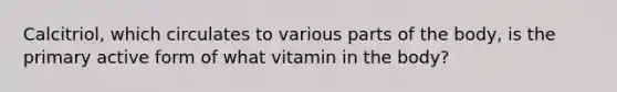 Calcitriol, which circulates to various parts of the body, is the primary active form of what vitamin in the body?