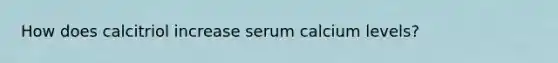 How does calcitriol increase serum calcium levels?