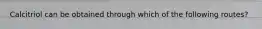 Calcitriol can be obtained through which of the following routes?