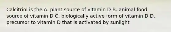 Calcitriol is the A. plant source of vitamin D B. animal food source of vitamin D C. biologically active form of vitamin D D. precursor to vitamin D that is activated by sunlight