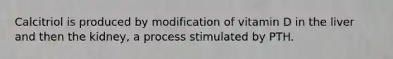 Calcitriol is produced by modification of vitamin D in the liver and then the kidney, a process stimulated by PTH.