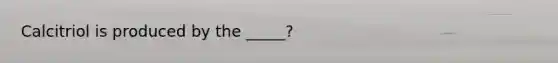 Calcitriol is produced by the _____?