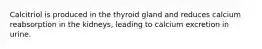 Calcitriol is produced in the thyroid gland and reduces calcium reabsorption in the kidneys, leading to calcium excretion in urine.