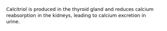 Calcitriol is produced in the thyroid gland and reduces calcium reabsorption in the kidneys, leading to calcium excretion in urine.