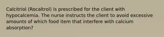 Calcitriol (Rocaltrol) is prescribed for the client with hypocalcemia. The nurse instructs the client to avoid excessive amounts of which food item that interfere with calcium absorption?