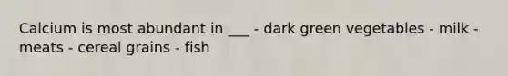 Calcium is most abundant in ___ - dark green vegetables - milk - meats - cereal grains - fish