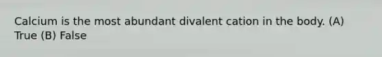 Calcium is the most abundant divalent cation in the body. (A) True (B) False