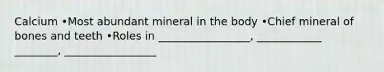 Calcium •Most abundant mineral in the body •Chief mineral of bones and teeth •Roles in _________________, ____________ ________, _________________