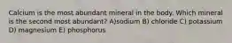 Calcium is the most abundant mineral in the body. Which mineral is the second most abundant? A)sodium B) chloride C) potassium D) magnesium E) phosphorus