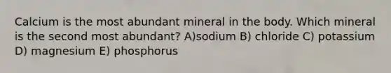 Calcium is the most abundant mineral in the body. Which mineral is the second most abundant? A)sodium B) chloride C) potassium D) magnesium E) phosphorus