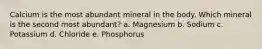 Calcium is the most abundant mineral in the body. Which mineral is the second most abundant? a. Magnesium b. Sodium c. Potassium d. Chloride e. Phosphorus