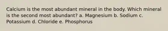 Calcium is the most abundant mineral in the body. Which mineral is the second most abundant? a. Magnesium b. Sodium c. Potassium d. Chloride e. Phosphorus