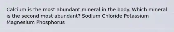 Calcium is the most abundant mineral in the body. Which mineral is the second most abundant? Sodium Chloride Potassium Magnesium Phosphorus