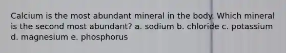 Calcium is the most abundant mineral in the body. Which mineral is the second most abundant? a. sodium b. chloride c. potassium d. magnesium e. phosphorus