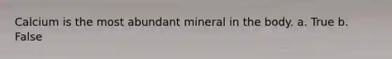 Calcium is the most abundant mineral in the body. a. True b. False