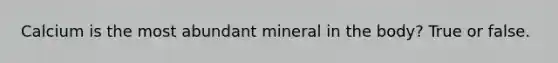 Calcium is the most abundant mineral in the body? True or false.