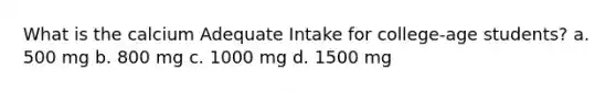 What is the calcium Adequate Intake for college-age students? a. 500 mg b. 800 mg c. 1000 mg d. 1500 mg